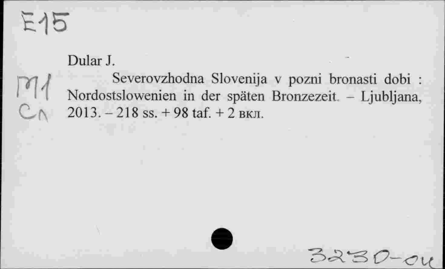 ﻿
Dular J.
Severovzhodna Slovenija v pozni bronasti dobi : Nordostslowenien in der späten Bronzezeit. - Ljubljana, 2013. - 218 ss. + 98 taf. + 2 вкл.